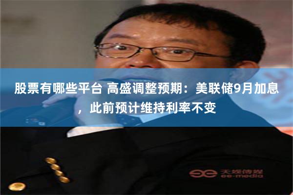 股票有哪些平台 高盛调整预期：美联储9月加息，此前预计维持利率不变