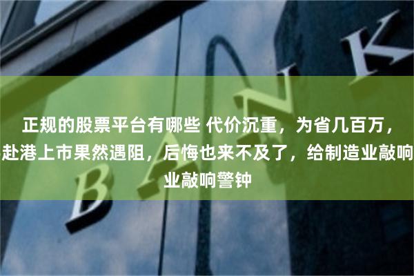正规的股票平台有哪些 代价沉重，为省几百万，星宇赴港上市果然遇阻，后悔也来不及了，给制造业敲响警钟
