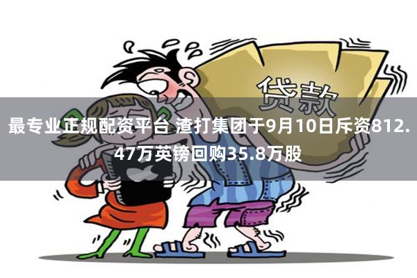 最专业正规配资平台 渣打集团于9月10日斥资812.47万英镑回购35.8万股
