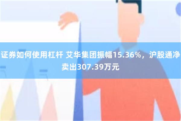 证券如何使用杠杆 艾华集团振幅15.36%，沪股通净卖出307.39万元