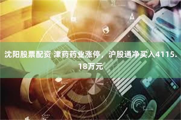沈阳股票配资 津药药业涨停，沪股通净买入4115.18万元