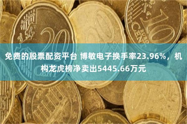 免费的股票配资平台 博敏电子换手率23.96%，机构龙虎榜净卖出5445.66万元
