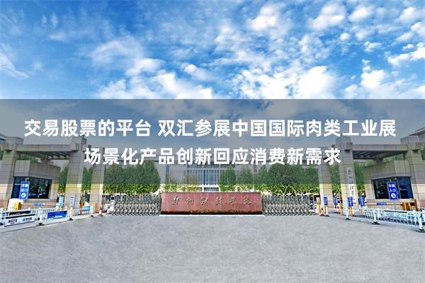 交易股票的平台 双汇参展中国国际肉类工业展 场景化产品创新回应消费新需求