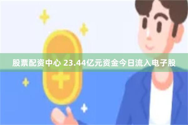 股票配资中心 23.44亿元资金今日流入电子股
