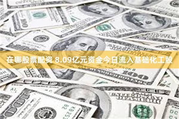 在哪股票配资 8.09亿元资金今日流入基础化工股