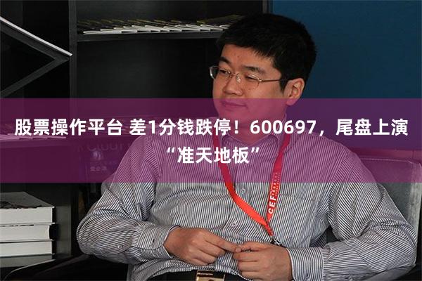 股票操作平台 差1分钱跌停！600697，尾盘上演“准天地板”