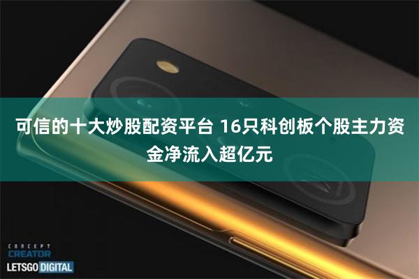 可信的十大炒股配资平台 16只科创板个股主力资金净流入超亿元