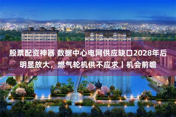 股票配资神器 数据中心电网供应缺口2028年后明显放大，燃气轮机供不应求丨机会前瞻
