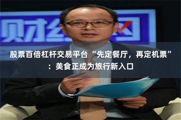 股票百倍杠杆交易平台 “先定餐厅，再定机票”：美食正成为旅行新入口