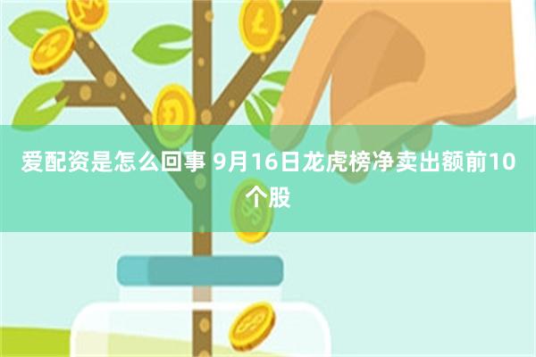 爱配资是怎么回事 9月16日龙虎榜净卖出额前10个股