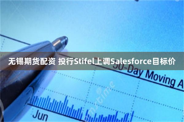 无锡期货配资 投行Stifel上调Salesforce目标价