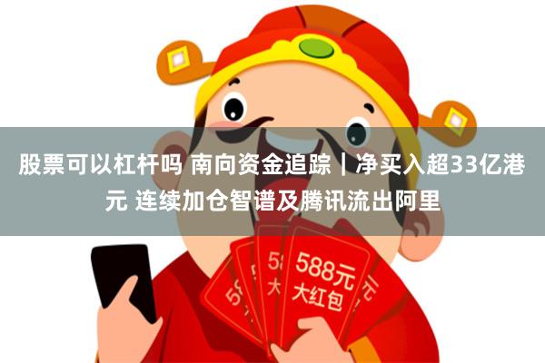 股票可以杠杆吗 南向资金追踪｜净买入超33亿港元 连续加仓智谱及腾讯流出阿里
