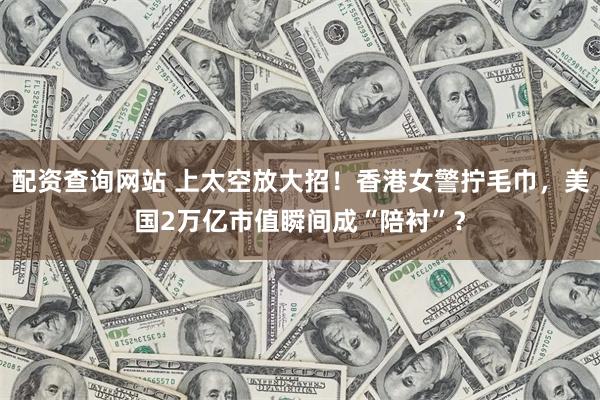 配资查询网站 上太空放大招！香港女警拧毛巾，美国2万亿市值瞬间成“陪衬”？