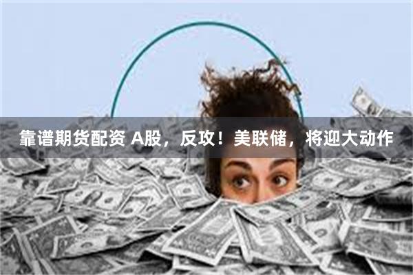 靠谱期货配资 A股，反攻！美联储，将迎大动作