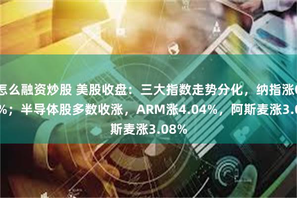 怎么融资炒股 美股收盘：三大指数走势分化，纳指涨0.39%；半导体股多数收涨，ARM涨4.04%，阿斯麦涨3.08%