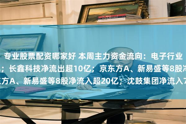 专业股票配资哪家好 本周主力资金流向：电子行业受热捧，净流入872亿；长鑫科技净流出超10亿；京东方A、新易盛等8股净流入超20亿；沈鼓集团净流入7.54亿