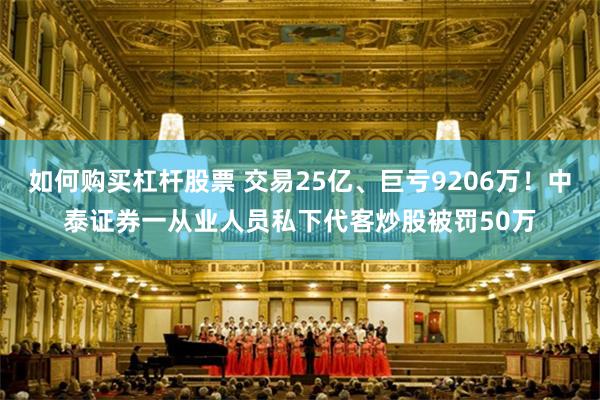 如何购买杠杆股票 交易25亿、巨亏9206万！中泰证券一从业人员私下代客炒股被罚50万