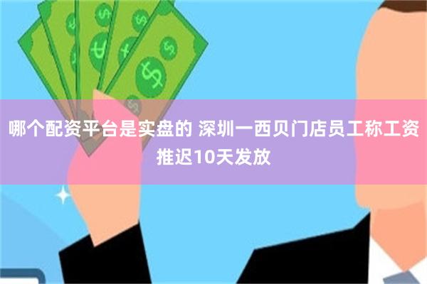 哪个配资平台是实盘的 深圳一西贝门店员工称工资推迟10天发放