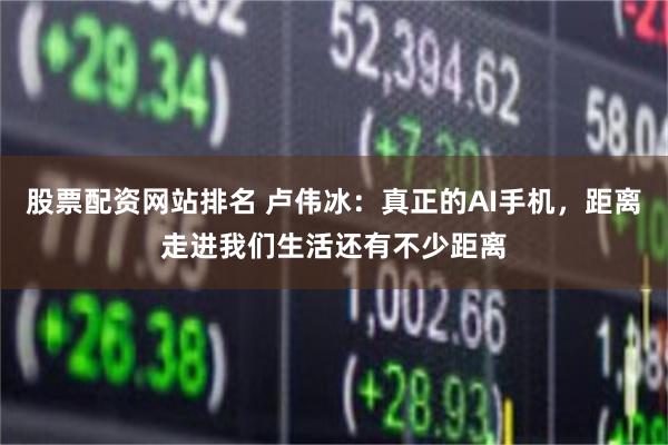股票配资网站排名 卢伟冰：真正的AI手机，距离走进我们生活还有不少距离