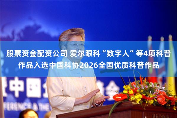 股票资金配资公司 爱尔眼科“数字人”等4项科普作品入选中国科协2026全国优质科普作品