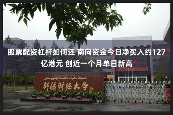 股票配资杠杆如何还 南向资金今日净买入约127亿港元 创近一个月单日新高