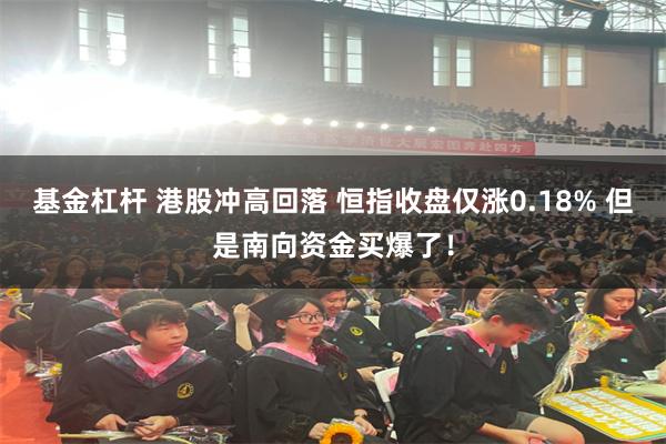 基金杠杆 港股冲高回落 恒指收盘仅涨0.18% 但是南向资金买爆了！