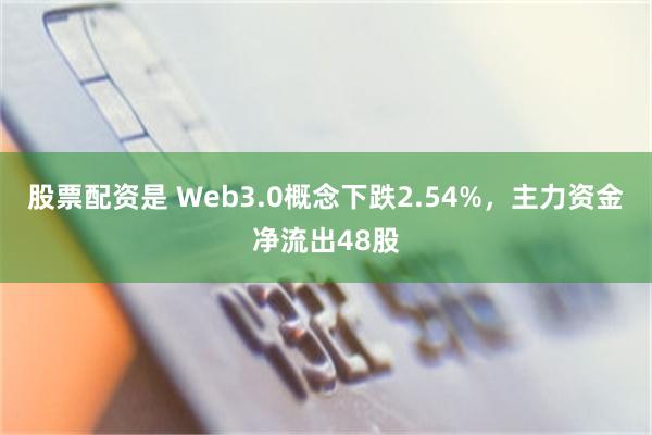 股票配资是 Web3.0概念下跌2.54%，主力资金净流出48股