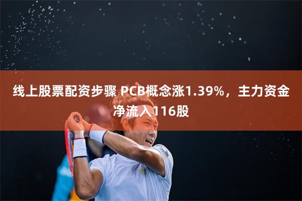 线上股票配资步骤 PCB概念涨1.39%，主力资金净流入116股