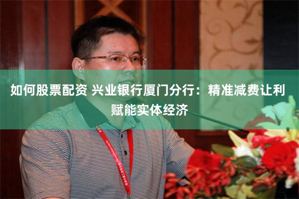 如何股票配资 兴业银行厦门分行：精准减费让利 赋能实体经济