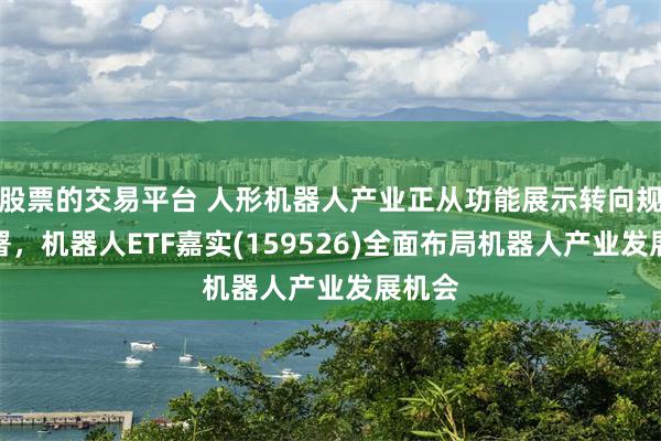 股票的交易平台 人形机器人产业正从功能展示转向规模部署，机器人ETF嘉实(159526)全面布局机器人产业发展机会