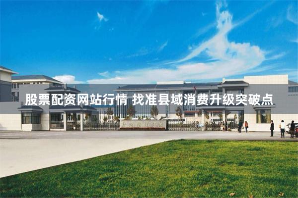 股票配资网站行情 找准县域消费升级突破点