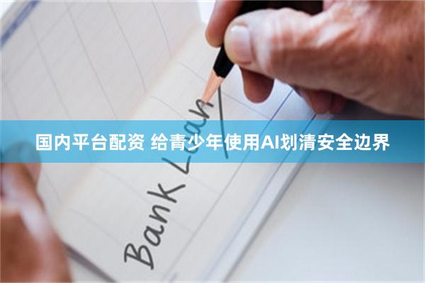 国内平台配资 给青少年使用AI划清安全边界