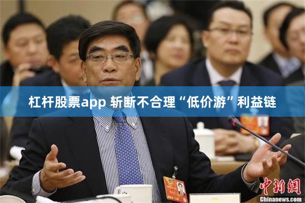 杠杆股票app 斩断不合理“低价游”利益链