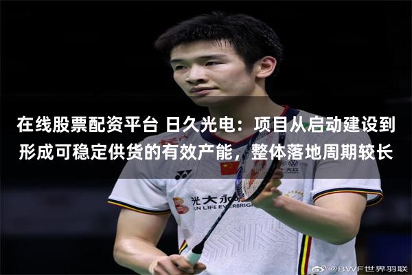 在线股票配资平台 日久光电：项目从启动建设到形成可稳定供货的有效产能，整体落地周期较长