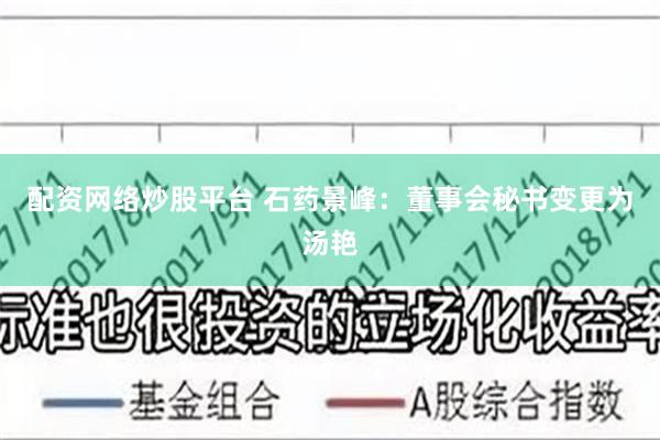 配资网络炒股平台 石药景峰：董事会秘书变更为汤艳
