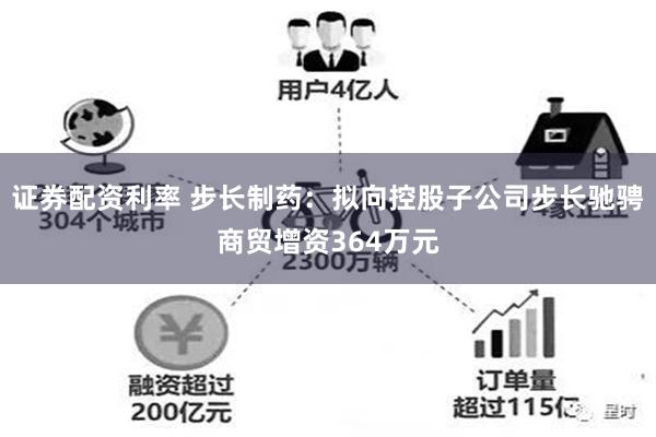 证券配资利率 步长制药：拟向控股子公司步长驰骋商贸增资364万元