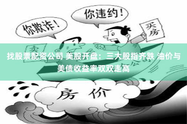 找股票配资公司 美股开盘：三大股指齐跌 油价与美债收益率双双走高