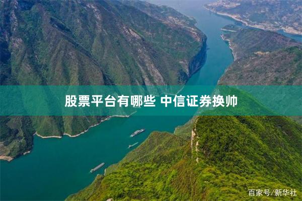 股票平台有哪些 中信证券换帅