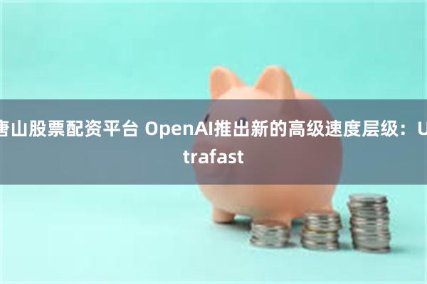 唐山股票配资平台 OpenAI推出新的高级速度层级：Ultrafast