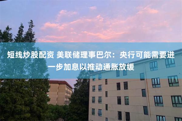 短线炒股配资 美联储理事巴尔：央行可能需要进一步加息以推动通胀放缓
