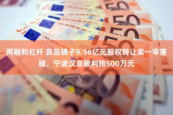 两融和杠杆 良品铺子9.96亿元股权转让案一审落槌，宁波汉意被判赔500万元