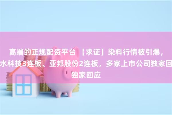 高端的正规配资平台 【求证】染料行情被引爆,善水科技3连板、亚邦股份2连板,多家上市公司独家回应