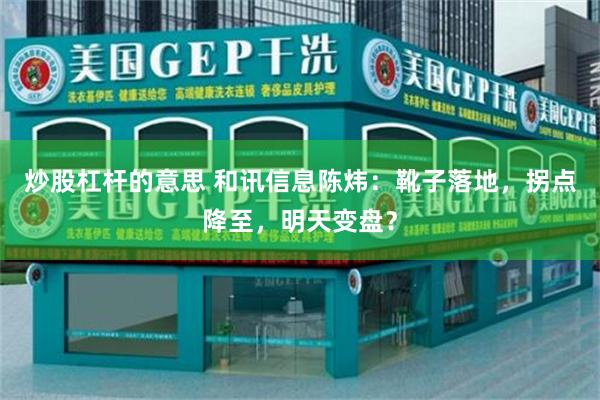 炒股杠杆的意思 和讯信息陈炜：靴子落地，拐点降至，明天变盘？