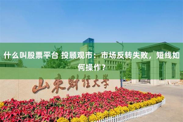 什么叫股票平台 投顾观市：市场反转失败，短线如何操作？