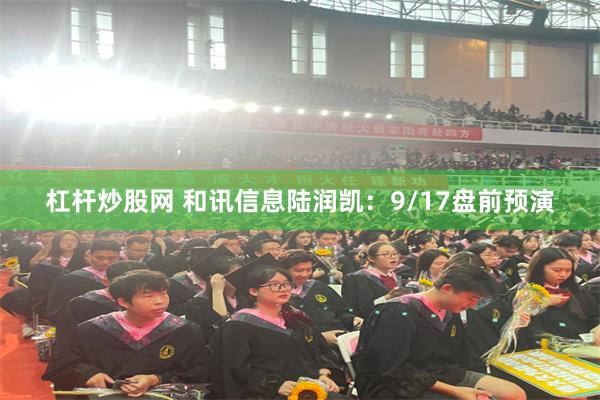 杠杆炒股网 和讯信息陆润凯：9/17盘前预演