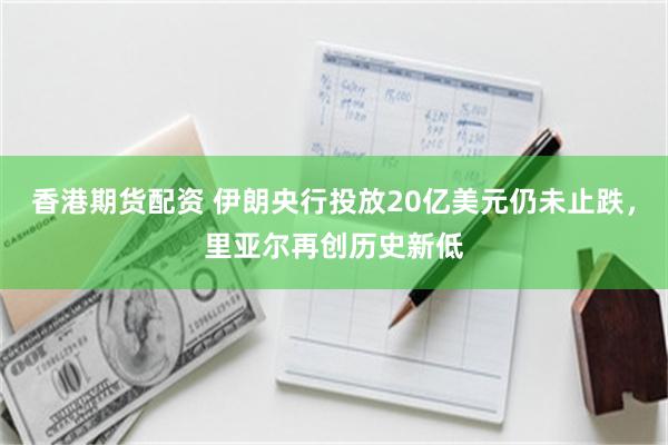 香港期货配资 伊朗央行投放20亿美元仍未止跌，里亚尔再创历史新低