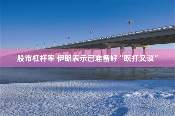 股市杠杆率 伊朗表示已准备好“既打又谈”
