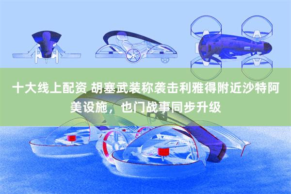 十大线上配资 胡塞武装称袭击利雅得附近沙特阿美设施，也门战事同步升级