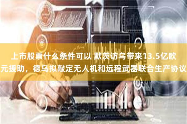 上市股票什么条件可以 默茨访乌带来13.5亿欧元援助，德乌拟敲定无人机和远程武器联合生产协议