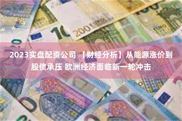2023实盘配资公司 【财经分析】从能源涨价到股债承压 欧洲经济面临新一轮冲击